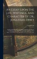 An Essay Upon The Life, Writings, And Character Of Dr. Jonathan Swift: Interspersed With Some Occasional Animadversions Upon The Remarks Of A Late Cri