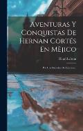 Aventuras Y Conquistas De Hernan Cort?s En M?jico: Por Una Sociedad De Literatos...