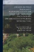Johann Andreas Naumann's, Naturgeschichte der V?gel Deutschlands, nach eigenen Erfahrungen entworfen, Sechster Theil