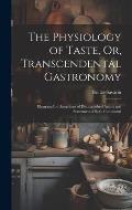 The Physiology of Taste, Or, Transcendental Gastronomy: Illustrated by Anecdotes of Distinguished Artists and Statesmen of Both Continents