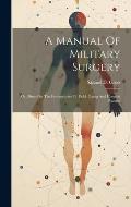 A Manual Of Military Surgery: Or, Hints On The Emergencies Of Field, Camp And Hospital Practice