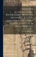 Webster's Etymological Dictionary, With the Meanings Revised and Many Thousand Words Added by A. Machpherson