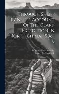 Through Sh?n-kan, The Account Of The Clark Expedition In North China, 1908-9