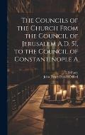 The Councils of the Church From the Council of Jerusalem A.D. 51, to the Council of Constantinople A