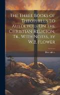 The Three Books of Theophilus to Autolycus On the Christian Religion, Tr., With Notes, by W.B. Flower