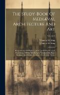 The Study-book Of Medi?val Architecture And Art: Being A Series Of Working Drawings Of The Principal Monuments Of The Middle Ages. Whereof The Plans,