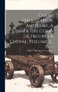 Cours D'?quitation Militaire, ? L'usage Des Corps De Troupes ? Cheval, Volume 2...