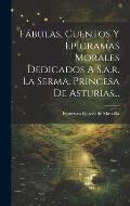 F?bulas, Cuentos Y Epigramas Morales Dedicados A S.a.r. La Serma. Princesa De Asturias...