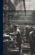 Electroplating; a Treatise for the Beginner and for the Most Experienced Electroplater