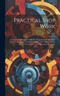 Practical Shop Work: A Concise Explanation Of Modern Shop Methods And Tools For The Machinist, Tool Maker, Smith, Sheet Metal Worker, Patte