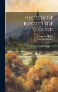 History Of Bayard The Good: Chevalier Sans Peur Et Sans Reproche
