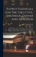 Patent Essentials for the Executive, Engineer, Lawyer and Inventor: A Rudimentary and Practical Treatise On the Nature of Patents, the Mechanism of Th