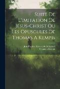 Suite De L'imitation De J?sus-christ Ou Les Opuscules De Thomas A Kempis