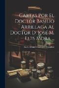 Cartas Por El Doctor Basilio Arrillaga Al Doctor D. Jos? M. Luis Mora ...
