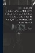 The Bills of Exchange act 1890. Fully and Copiously Indexed so as to be of Quick and Ready Reference