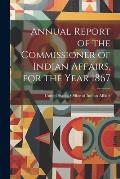 Annual Report of the Commissioner of Indian Affairs, for the Year 1867