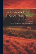 A History of the Italian Republics: Or, the Origin, Progress, and Fall of Italian Freedom