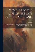 Memoirs of the Life of the Late George Morland; With Critical and Descriptive Observations on the Whole of his Works Hitherto Before the Public