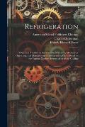 Refrigeration; a Practical Treatise on the Scientific Principles, Mechanical Operation, and Management of Refrigerating Plants Based on the Various Mo