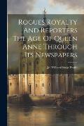 Rogues Royalty And Reporters The Age Of Queen Anne Through Its Newspapers
