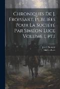 Chroniques de J. Froissart, publi?es pour la Soci?t? par Sim?on Luce Volume 1, pt.1