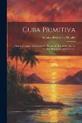 Cuba Primitiva: Origen, Lenguas, Tradiciones E Historia De Los Indios De Las Antillas Mayores Y Las Lucayas...