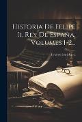 Historia De Felipe Ii, Rey De Espa?a, Volumes 1-2...
