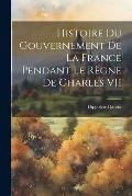 Histoire Du Gouvernement De La France Pendant Le R?gne De Charles VII