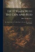 Fifty Years With the Gun and Rod: Including Tables Showing the Velocity, Distance, Penetration Or Effect of Shot