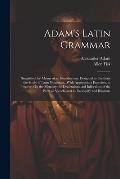 Adam's Latin Grammar: Simplified, by Means of an Introduction: Designed to Facilitate the Study of Latin Grammar...With Appropriate Exercise