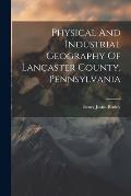 Physical And Industrial Geography Of Lancaster County, Pennsylvania