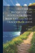 Historical Record of the Fourth or Royal Irish Rregiment of Dragoon Guards