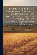 Indiana Agriculture. Agricultural Resources and Development of the State. The Struggles of Pioneer Life Compared With Present Conditions