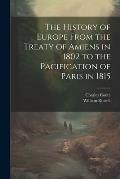 The History of Europe From the Treaty of Amiens in 1802 to the Pacification of Paris in 1815
