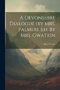 A Devonshire Dialogue (by Mrs. Palmer). Ed. By Mrs. Gwatkin