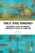 Public Space Democracy: Performative, Visual and Normative Dimensions of Politics in a Global Age