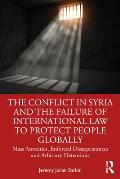 The Conflict in Syria and the Failure of International Law to Protect People Globally: Mass Atrocities, Enforced Disappearances and Arbitrary Detentio