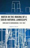 Water in the Making of a Socio-Natural Landscape: Rome and Its Surroundings, 1870-1922