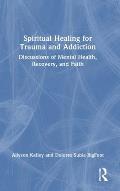 Spiritual Healing for Trauma and Addiction: Discussions of Mental Health, Recovery, and Faith