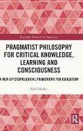 Pragmatist Philosophy for Critical Knowledge, Learning and Consciousness: A New Epistemological Framework for Education