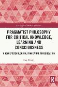Pragmatist Philosophy for Critical Knowledge, Learning and Consciousness: A New Epistemological Framework for Education
