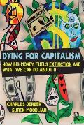 Dying for Capitalism: How Big Money Fuels Extinction and What We Can Do about It
