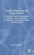 Creative Sound Play for Young Learners: A Teacher's Guide to Enhancing Transition Times, Classroom Communities, SEL, and Executive Function Skills