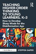 Teaching Higher-Order Thinking to Young Learners, K-3: How to Develop Sharp Minds for the Disinformation Age