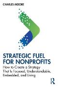 Strategic Fuel for Nonprofits: How to Create a Strategy That Is Focused, Understandable, Embedded, and Living