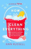 How to Clean Everything: A Practical, Down to Earth Guide for Anyone Who Doesn't Know Where to Start