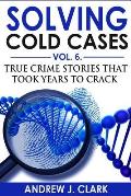 Solving Cold Cases Vol. 6: True Crime Stories that Took Years to Crack
