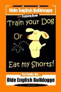 Olde English Bulldogge Dog Training Book, Train Your Dog Or Eat my Shorts! Not Really But ... Olde English Bulldogge