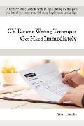 CV Resume Writing Techniques Get Hired Immediately: A comprehensive guide to write an eye-catching CV that gives lots of job interviews, with many emp