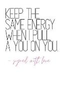 Keep The Same Energy When I Pull A You on You -Signed With Love: Quote Notebook Diary